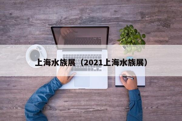 上海水族展（2021上海水族展）
