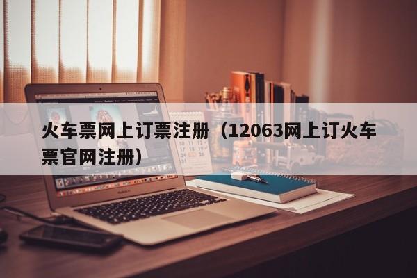 火车票网上订票注册（12063网上订火车票官网注册）