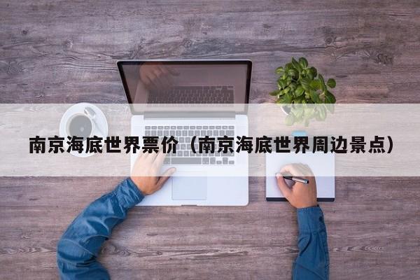 南京海底世界票价（南京海底世界周边景点）