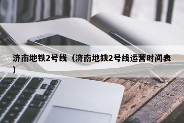济南地铁2号线（济南地铁2号线运营时间表）