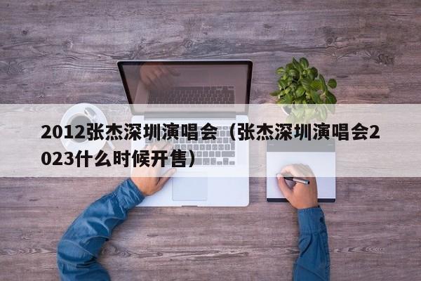 2012张杰深圳演唱会（张杰深圳演唱会2023什么时候开售）