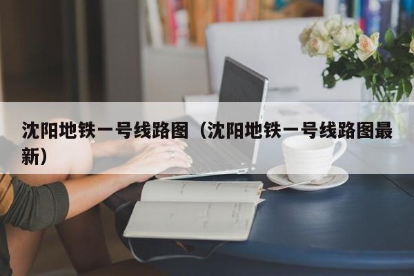 沈阳地铁一号线路图（沈阳地铁一号线路图最新）