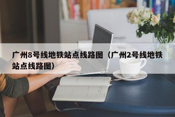广州8号线地铁站点线路图（广州2号线地铁站点线路图）