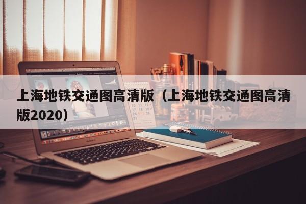 上海地铁交通图高清版（上海地铁交通图高清版2020）