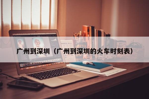 广州到深圳（广州到深圳的火车时刻表）