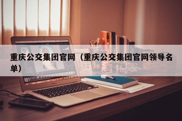 重庆公交集团官网（重庆公交集团官网领导名单）