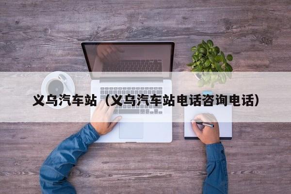 义乌汽车站（义乌汽车站电话咨询电话）