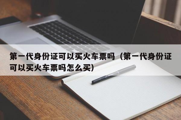 第一代身份证可以买火车票吗（第一代身份证可以买火车票吗怎么买）