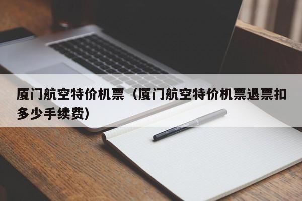 厦门航空特价机票（厦门航空特价机票退票扣多少手续费）