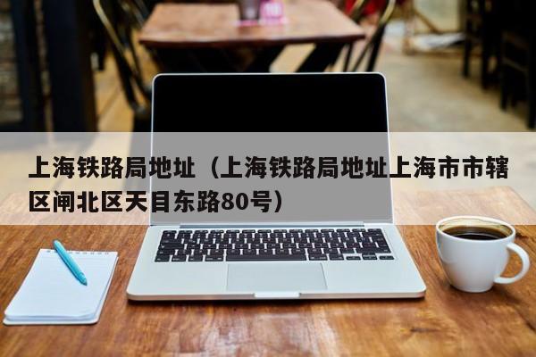上海铁路局地址（上海铁路局地址上海市市辖区闸北区天目东路80号）