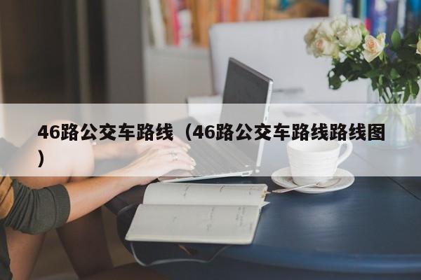 46路公交车路线（46路公交车路线路线图）