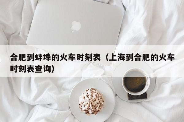 合肥到蚌埠的火车时刻表（上海到合肥的火车时刻表查询）