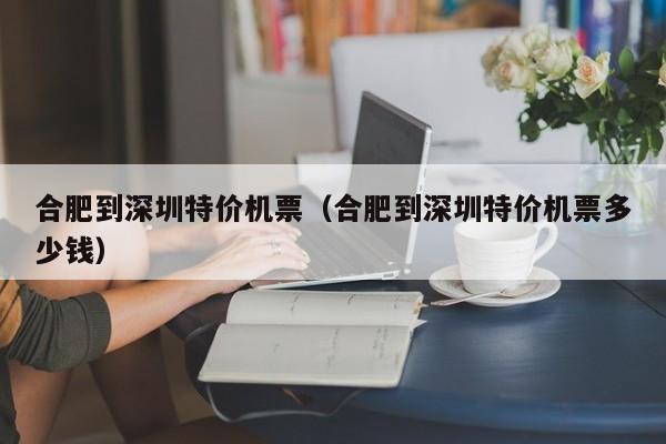 合肥到深圳特价机票（合肥到深圳特价机票多少钱）