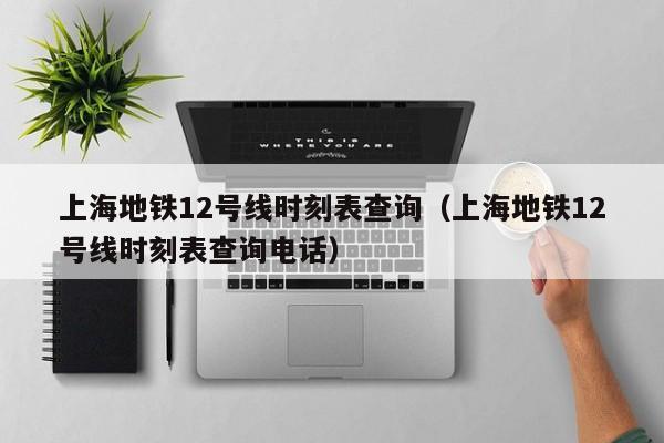 上海地铁12号线时刻表查询（上海地铁12号线时刻表查询电话）