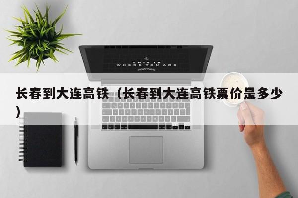 长春到大连高铁（长春到大连高铁票价是多少）