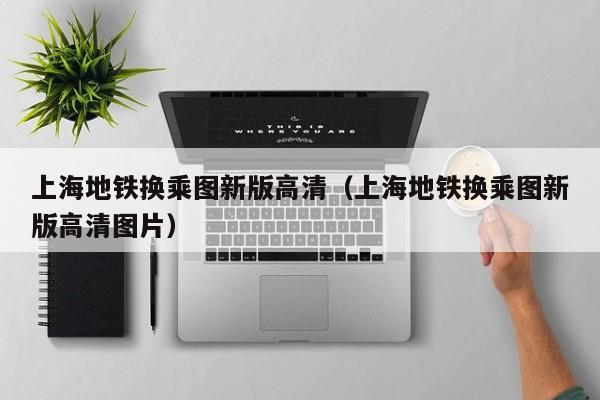 上海地铁换乘图新版高清（上海地铁换乘图新版高清图片）