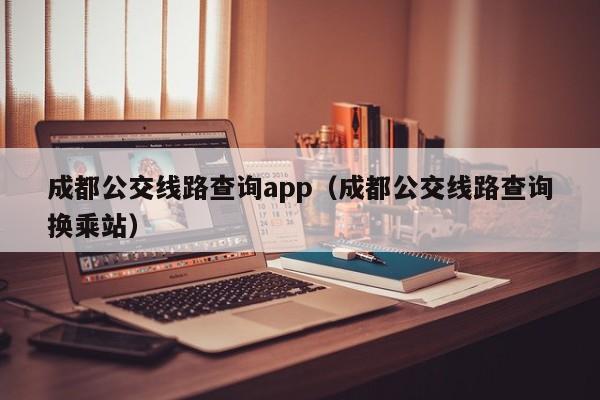 成都公交线路查询app（成都公交线路查询换乘站）