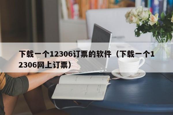 下载一个12306订票的软件（下载一个12306网上订票）