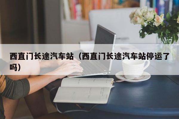 西直门长途汽车站（西直门长途汽车站停运了吗）
