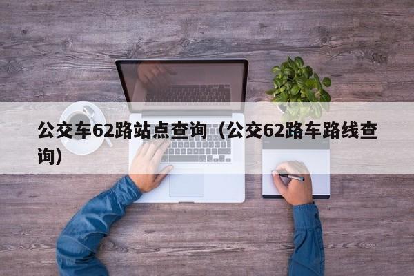公交车62路站点查询（公交62路车路线查询）