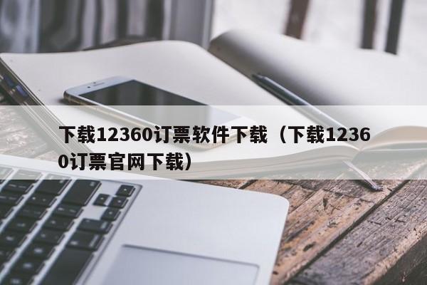 下载12360订票软件下载（下载12360订票官网下载）