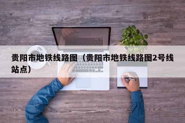 贵阳市地铁线路图（贵阳市地铁线路图2号线站点）