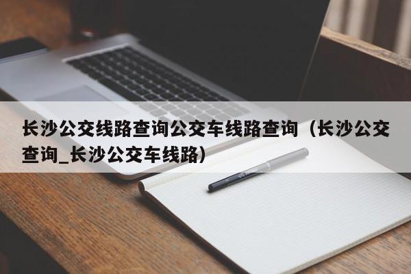 长沙公交线路查询公交车线路查询（长沙公交查询_长沙公交车线路）