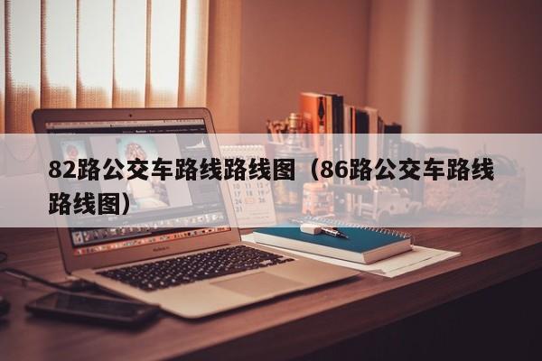 82路公交车路线路线图（86路公交车路线路线图）