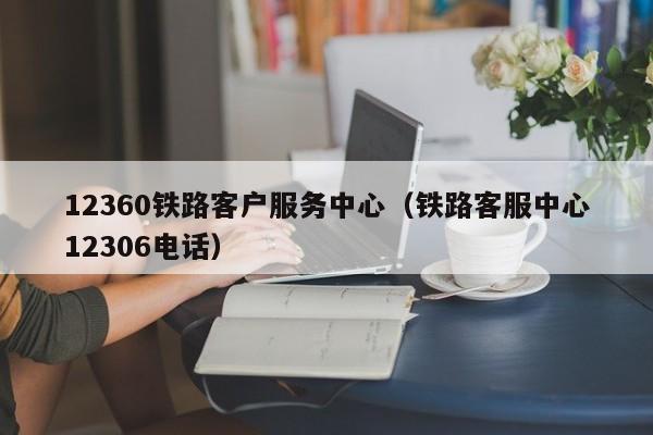 12360铁路客户服务中心（铁路客服中心12306电话）