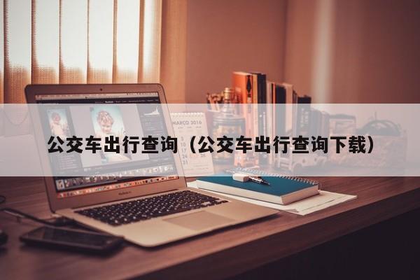 公交车出行查询（公交车出行查询下载）