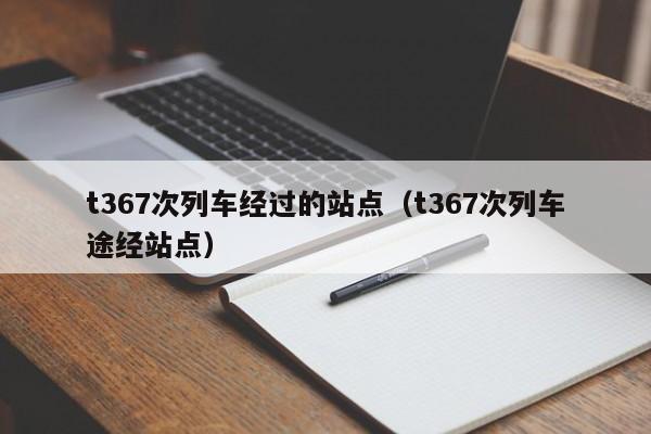 t367次列车经过的站点（t367次列车途经站点）