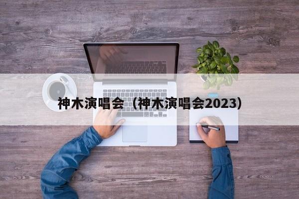 神木演唱会（神木演唱会2023）