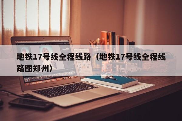 地铁17号线全程线路（地铁17号线全程线路图郑州）