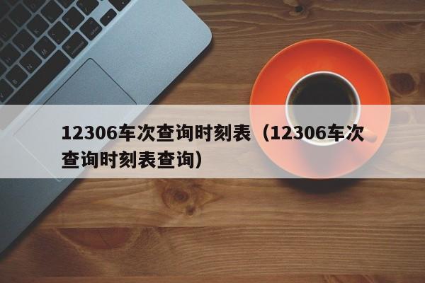 12306车次查询时刻表（12306车次查询时刻表查询）