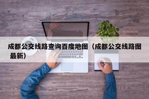成都公交线路查询百度地图（成都公交线路图 最新）
