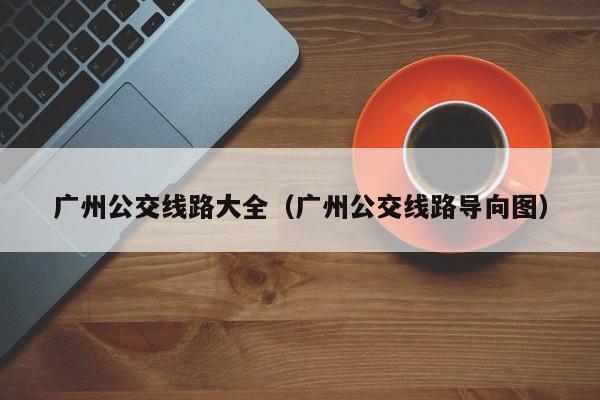 广州公交线路大全（广州公交线路导向图）
