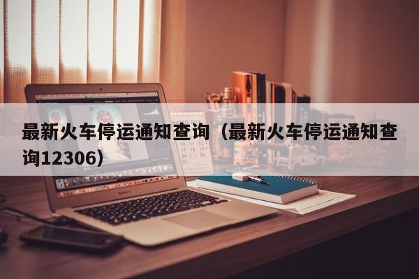 最新火车停运通知查询（最新火车停运通知查询12306）