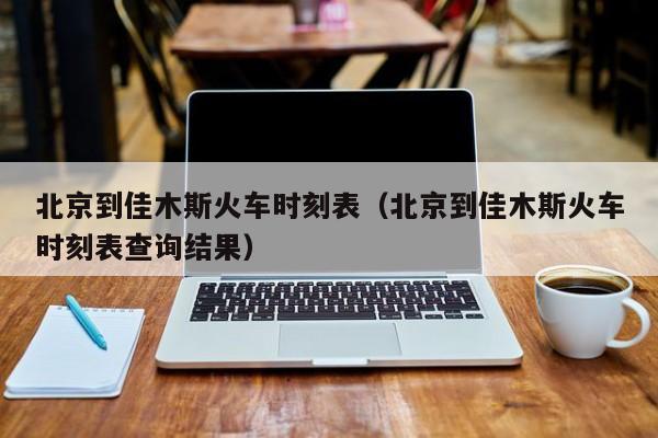 北京到佳木斯火车时刻表（北京到佳木斯火车时刻表查询结果）