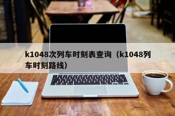 k1048次列车时刻表查询（k1048列车时刻路线）