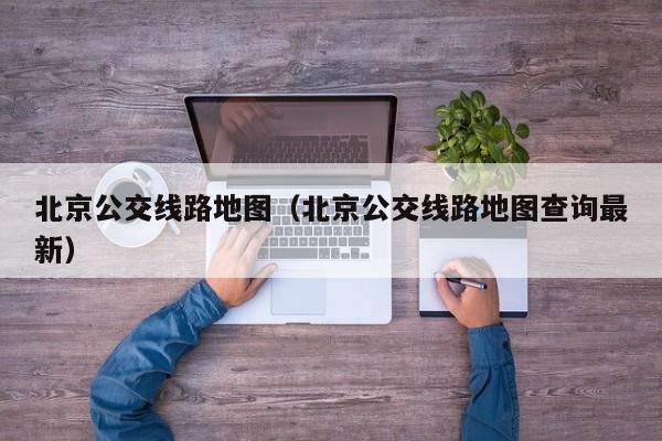 北京公交线路地图（北京公交线路地图查询最新）