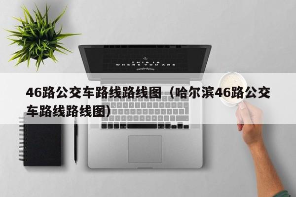 46路公交车路线路线图（哈尔滨46路公交车路线路线图）