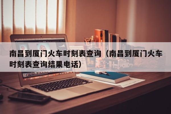 南昌到厦门火车时刻表查询（南昌到厦门火车时刻表查询结果电话）