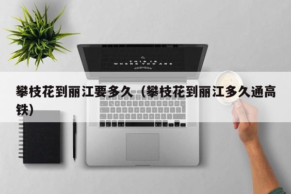 攀枝花到丽江要多久（攀枝花到丽江多久通高铁）