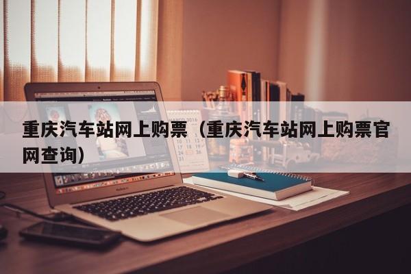 重庆汽车站网上购票（重庆汽车站网上购票官网查询）