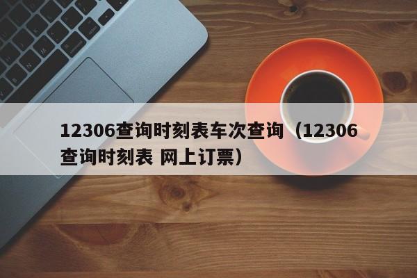 12306查询时刻表车次查询（12306查询时刻表 网上订票）