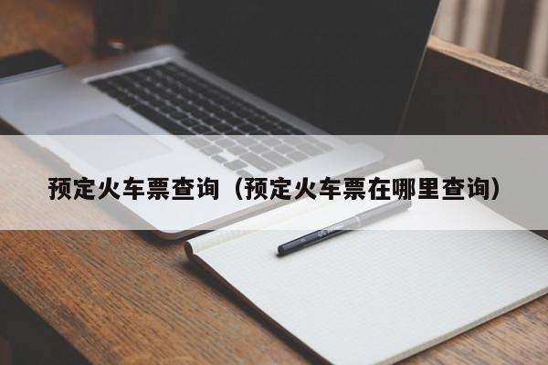 预定火车票查询（预定火车票在哪里查询）