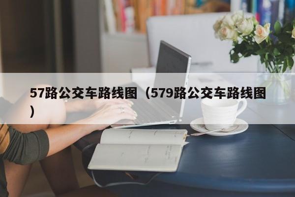 57路公交车路线图（579路公交车路线图）