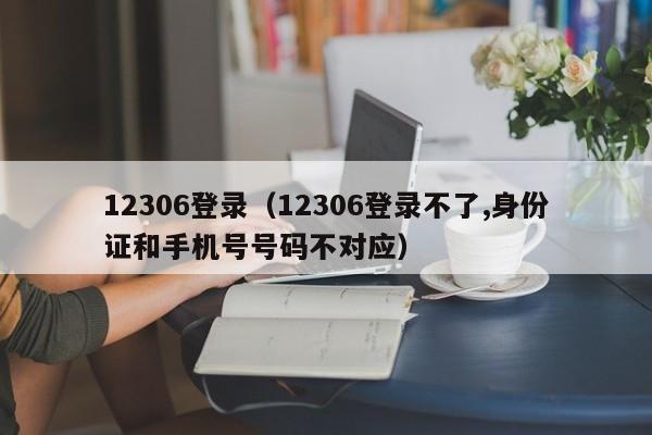 12306登录（12306登录不了,身份证和手机号号码不对应）