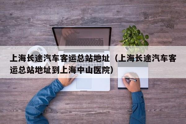 上海长途汽车客运总站地址（上海长途汽车客运总站地址到上海中山医院）