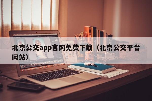 北京公交app官网免费下载（北京公交平台网站）